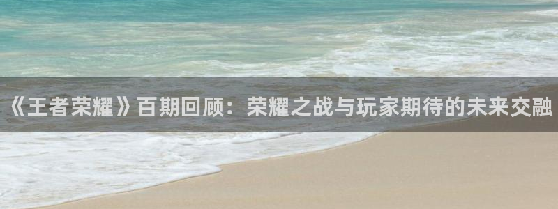 奇亿娱乐注册：《王者荣耀》百期回顾：荣耀之战与玩家期待的未来