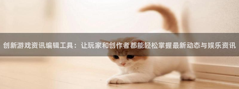 奇亿娱乐什么意思：创新游戏资讯编辑工具：让玩家和创作者都能轻