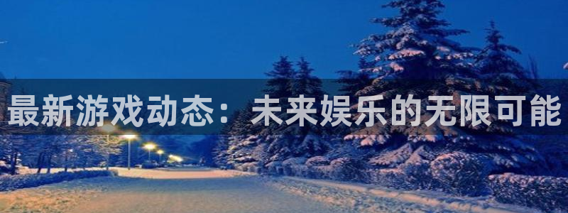 奇亿娱乐注册开户：最新游戏动态：未来娱乐的无限可能