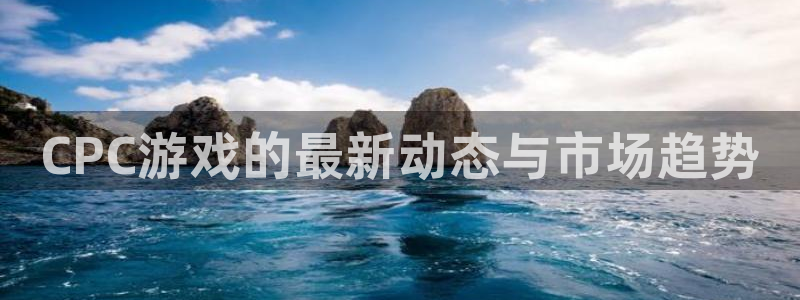 奇亿娱乐扣费原因与解决方法：CPC游戏的最新动态与市场趋势