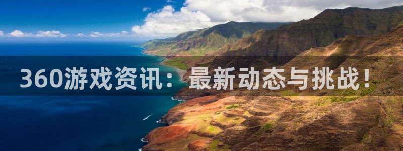 奇亿娱乐登录官网入口网址：360游戏资讯：最新动态与挑战！